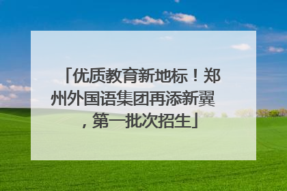 优质教育新地标！郑州外国语集团再添新翼，第一批次招生