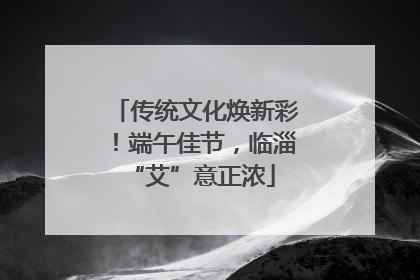 传统文化焕新彩！端午佳节，临淄 “艾”意正浓