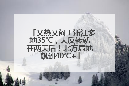 又热又闷！浙江多地35℃，大反转就在两天后！北方局地飙到40℃+