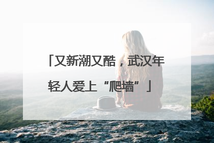 又新潮又酷，武汉年轻人爱上“爬墙”