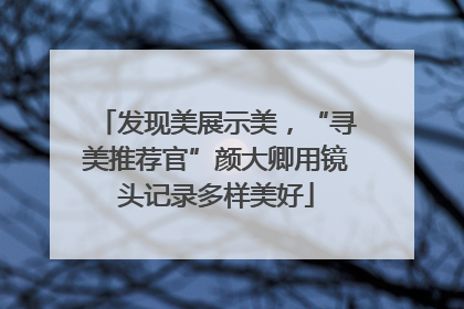 发现美展示美，“寻美推荐官”颜大卿用镜头记录多样美好