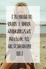 发现最美铁路丨钢铁动脉激活武陵山水 绘就文旅新图景