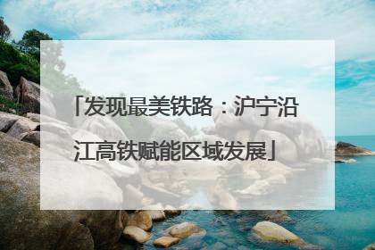 发现最美铁路：沪宁沿江高铁赋能区域发展
