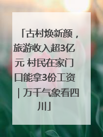 古村焕新颜，旅游收入超3亿元 村民在家门口能拿3份工资｜万千气象看四川