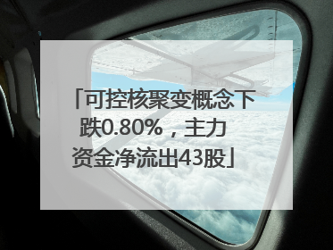 可控核聚变概念下跌0.80%，主力资金净流出43股