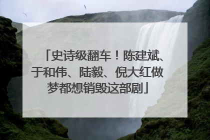 史诗级翻车！陈建斌、于和伟、陆毅、倪大红做梦都想销毁这部剧