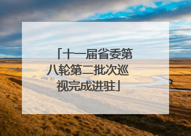十一届省委第八轮第二批次巡视完成进驻