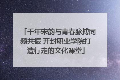 千年宋韵与青春脉搏同频共振 开封职业学院打造行走的文化课堂