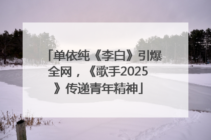 单依纯《李白》引爆全网，《歌手2025》传递青年精神