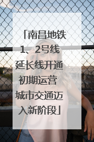 南昌地铁1、2号线延长线开通初期运营 城市交通迈入新阶段