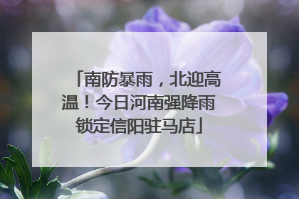 南防暴雨，北迎高温！今日河南强降雨锁定信阳驻马店