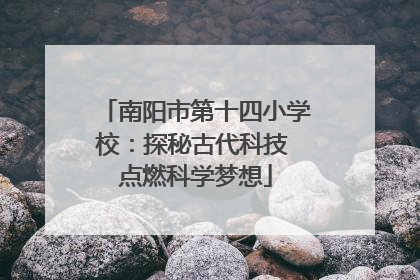 南阳市第十四小学校：探秘古代科技 点燃科学梦想