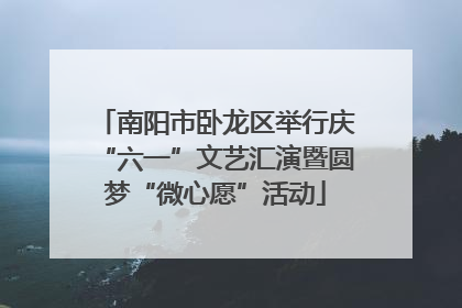 南阳市卧龙区举行庆“六一”文艺汇演暨圆梦“微心愿”活动