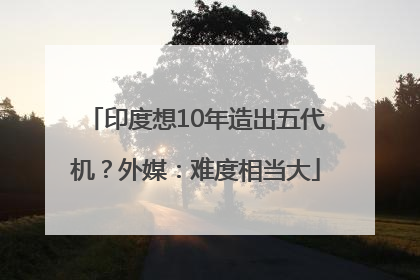 印度想10年造出五代机？外媒：难度相当大