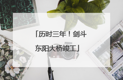 历时三年！剑斗东阳大桥竣工