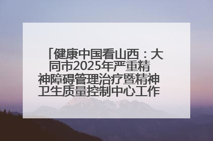 健康中国看山西：大同市2025年严重精神障碍管理治疗暨精神卫生质量控制中心工作培训班开班