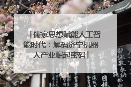 儒家思想赋能人工智能时代：解码济宁机器人产业崛起密码