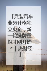 兵装汽车业务升格独立央企，新一轮洗牌重组才刚开始？｜热财经