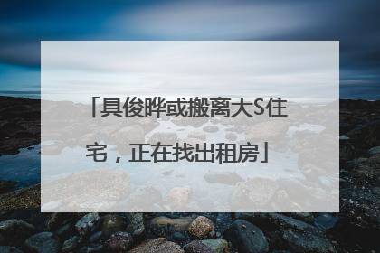 具俊晔或搬离大S住宅，正在找出租房