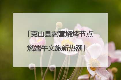 克山县露营烧烤节点燃端午文旅新热潮