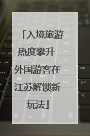 入境旅游热度攀升 外国游客在江苏解锁新玩法