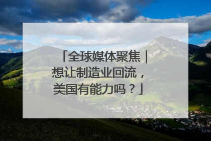 全球媒体聚焦｜想让制造业回流，美国有能力吗？