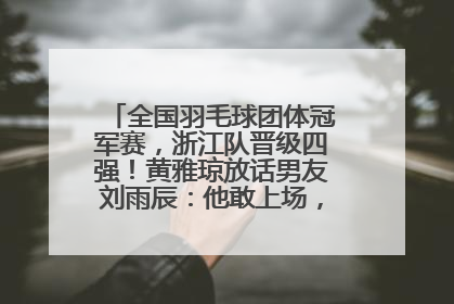 全国羽毛球团体冠军赛，浙江队晋级四强！黄雅琼放话男友刘雨辰：他敢上场，我一个劲遛他