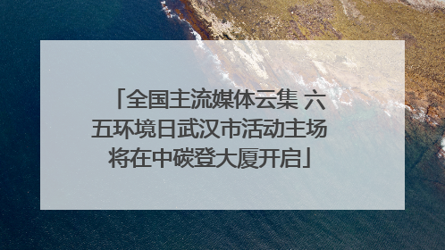 全国主流媒体云集 六五环境日武汉市活动主场将在中碳登大厦开启