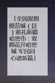 全国双拥模范城（县）巡礼新疆哈密市：双拥花开哈密城 军民同心谱新篇