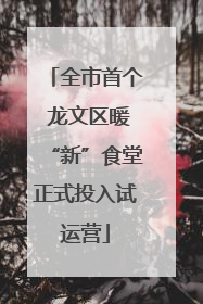 全市首个 龙文区暖“新”食堂正式投入试运营