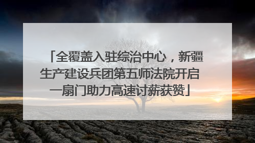 全覆盖入驻综治中心，新疆生产建设兵团第五师法院开启一扇门助力高速讨薪获赞