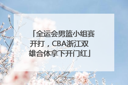 全运会男篮小组赛开打，CBA浙江双雄合体拿下开门红