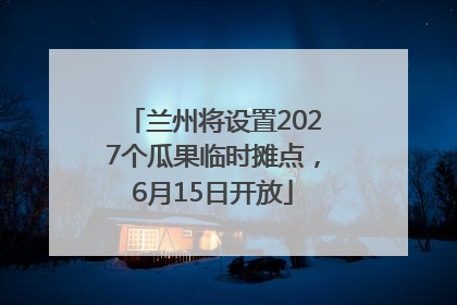 兰州将设置2027个瓜果临时摊点，6月15日开放