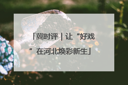冀时评｜让“好戏”在河北焕彩新生