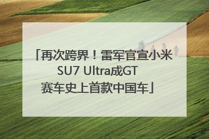 再次跨界！雷军官宣小米SU7 Ultra成GT赛车史上首款中国车