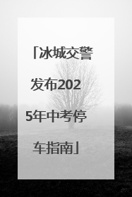 冰城交警发布2025年中考停车指南