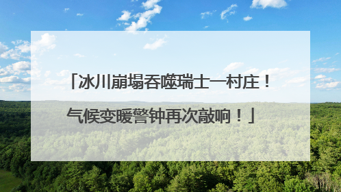冰川崩塌吞噬瑞士一村庄！气候变暖警钟再次敲响！