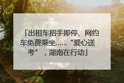 出租车招手即停、网约车免费乘坐……“爱心送考”，湖南在行动
