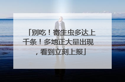 别吃！寄生虫多达上千条！多地正大量出现，看到立刻上报