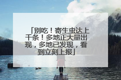 别吃！寄生虫达上千条！多地正大量出现，多地已发现，看到立刻上报