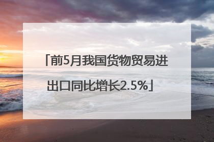 前5月我国货物贸易进出口同比增长2.5%