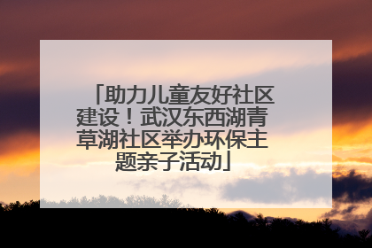 助力儿童友好社区建设！武汉东西湖青草湖社区举办环保主题亲子活动