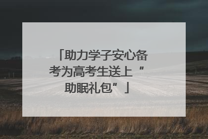 助力学子安心备考为高考生送上“助眠礼包”