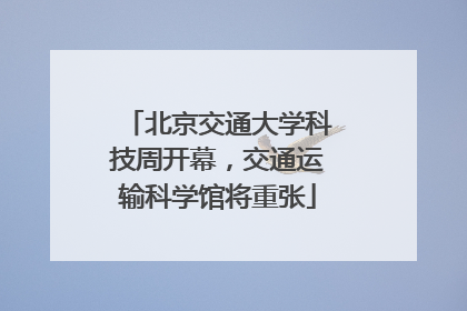 北京交通大学科技周开幕，交通运输科学馆将重张