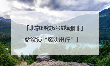 北京地铁6号线朝阳门站解锁“魔法出行”