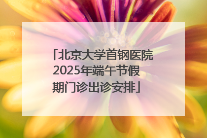 北京大学首钢医院2025年端午节假期门诊出诊安排
