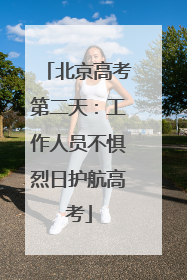 北京高考第二天：工作人员不惧烈日护航高考
