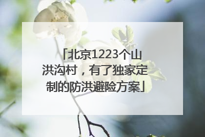 北京1223个山洪沟村，有了独家定制的防洪避险方案