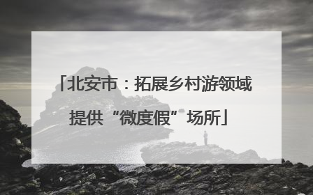 北安市：拓展乡村游领域 提供“微度假”场所