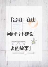 吕明：在山河间写下建设者的故事